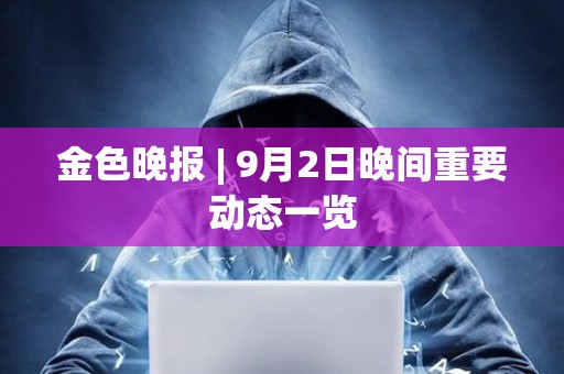 金色晚报 | 9月2日晚间重要动态一览