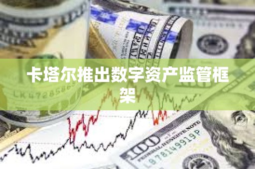 卡塔尔推出数字资产监管框架