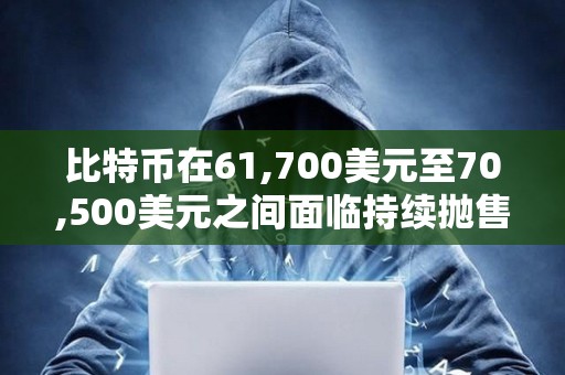 比特币在61,700美元至70,500美元之间面临持续抛售压力