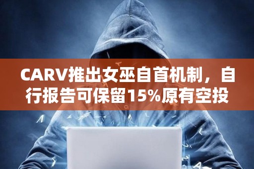 CARV推出女巫自首机制，自行报告可保留15%原有空投