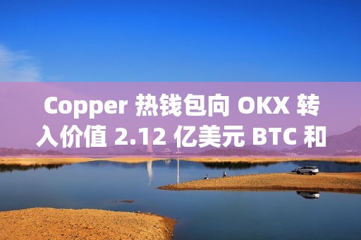Copper 热钱包向 OKX 转入价值 2.12 亿美元 BTC 和 ETH