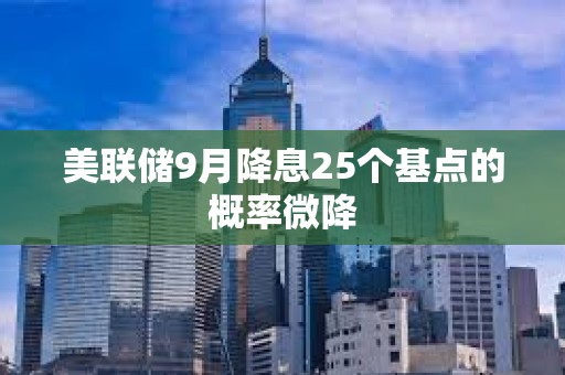 美联储9月降息25个基点的概率微降