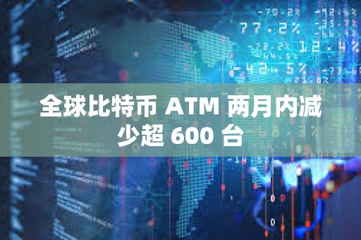 全球比特币 ATM 两月内减少超 600 台