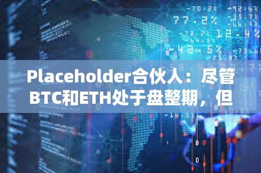 Placeholder合伙人：尽管BTC和ETH处于盘整期，但长尾市场仍显现出强势迹象