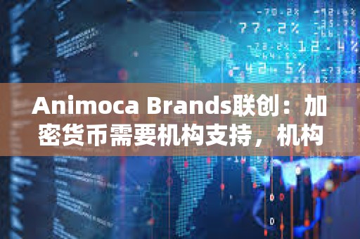 Animoca Brands联创：加密货币需要机构支持，机构级代币的兴起将决定山寨币市场未来