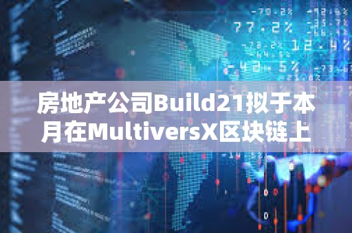 房地产公司Build21拟于本月在MultiversX区块链上启动第一轮融资