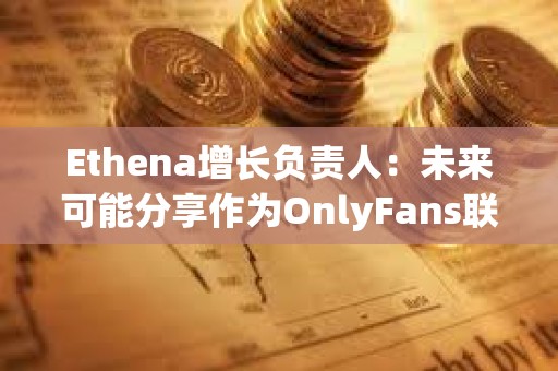 Ethena增长负责人：未来可能分享作为OnlyFans联创的更多细节