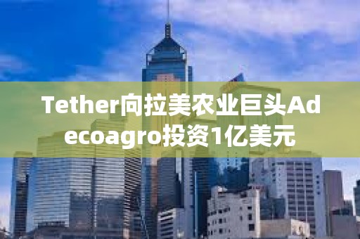 Tether向拉美农业巨头Adecoagro投资1亿美元