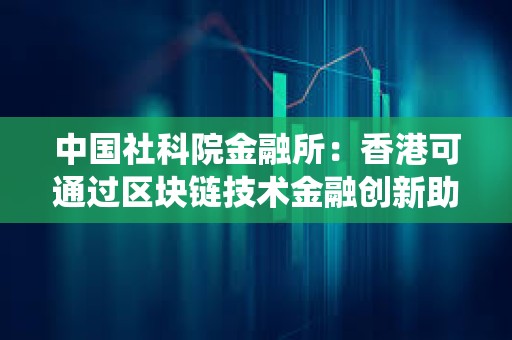 中国社科院金融所：香港可通过区块链技术金融创新助力非洲升级支付系统