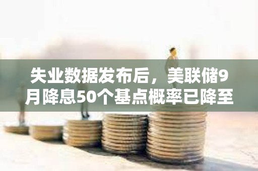 失业数据发布后，美联储9月降息50个基点概率已降至30%