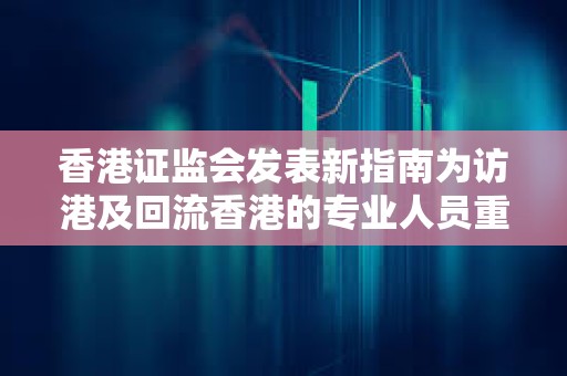 香港证监会发表新指南为访港及回流香港的专业人员重点概述务实的牌照选项