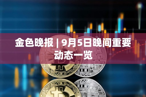 金色晚报 | 9月5日晚间重要动态一览