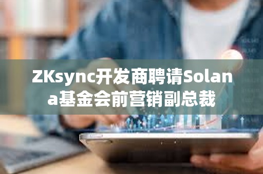 ZKsync开发商聘请Solana基金会前营销副总裁