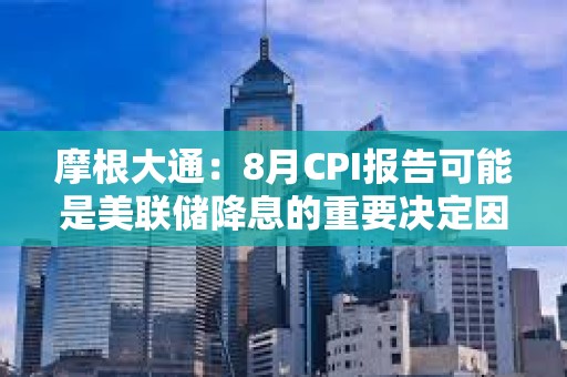 摩根大通：8月CPI报告可能是美联储降息的重要决定因素