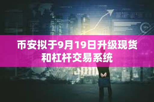 币安拟于9月19日升级现货和杠杆交易系统