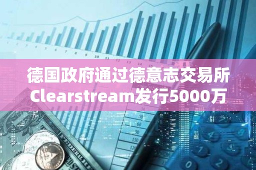 德国政府通过德意志交易所Clearstream发行5000万欧元数字商业票据