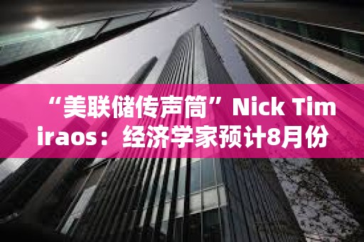 “美联储传声筒”Nick Timiraos：经济学家预计8月份CPI与7月份一样相对温和