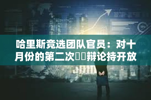 哈里斯竞选团队官员：对十月份的第二次​​辩论持开放态度