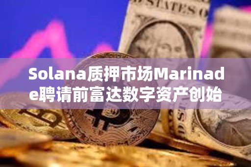 Solana质押市场Marinade聘请前富达数字资产创始总裁担任首席商务官