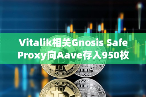 Vitalik相关Gnosis SafeProxy向Aave存入950枚ETH和228万枚USDC