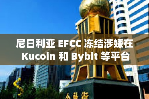 尼日利亚 EFCC 冻结涉嫌在 Kucoin 和 Bybit 等平台上使用加密货币的用户账户