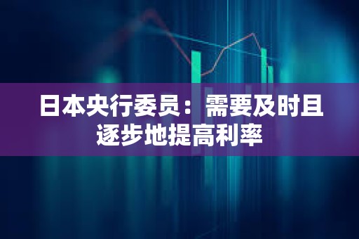 日本央行委员：需要及时且逐步地提高利率