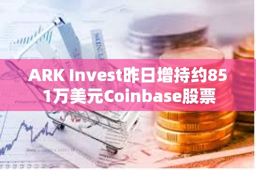 ARK Invest昨日增持约851万美元Coinbase股票