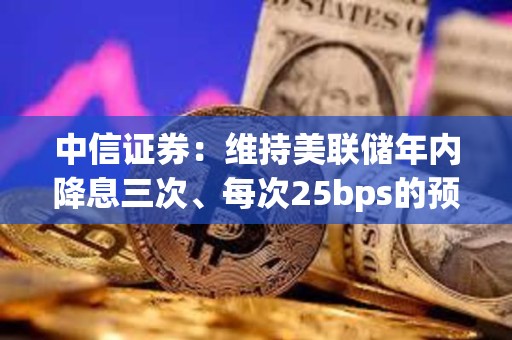 中信证券：维持美联储年内降息三次、每次25bps的预测