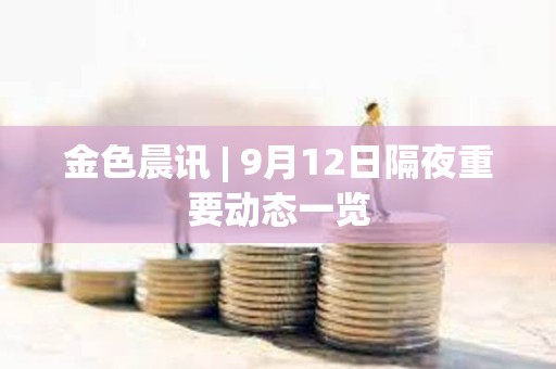 金色晨讯 | 9月12日隔夜重要动态一览
