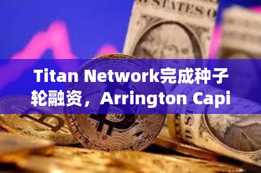 Titan Network完成种子轮融资，Arrington Capital领投
