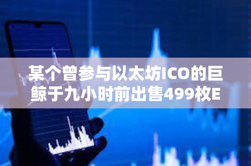 某个曾参与以太坊ICO的巨鲸于九小时前出售499枚ETH