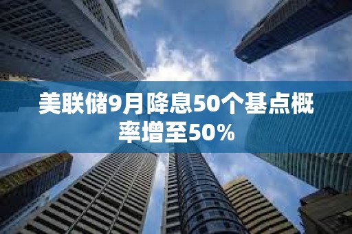 美联储9月降息50个基点概率增至50%