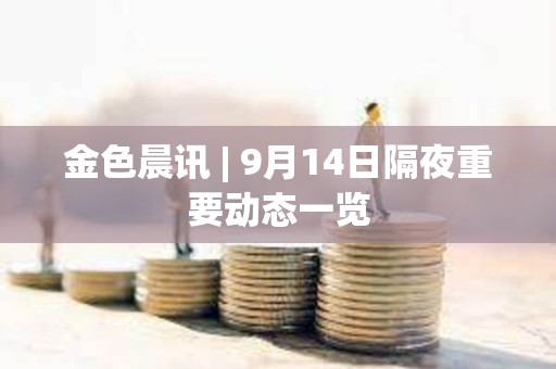 金色晨讯 | 9月14日隔夜重要动态一览