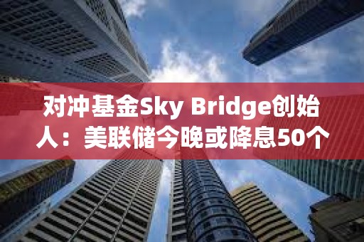 对冲基金Sky Bridge创始人:美联储今晚或降息50个基点,推动比特币年底前涨至10万美元 对冲基金Sky Bridge创始人:美联储今晚或降息50个基点,推动比特币年底前涨至10万美元