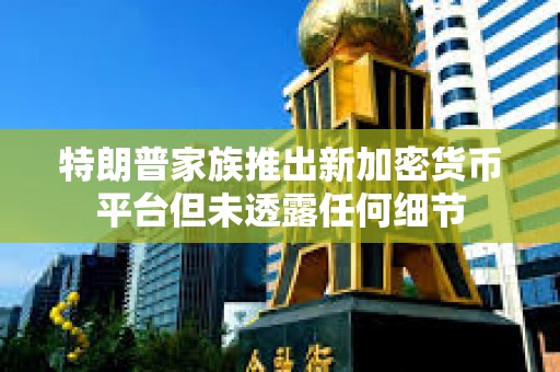 特朗普家族推出新加密货币平台但未透露任何细节 特朗普家族推出新加密货币平台但未透露任何细节