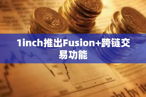 1inch推出Fusion+跨链交易功能