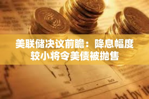 美联储决议前瞻：降息幅度较小将令美债被抛售