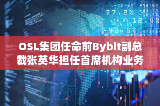 OSL集团任命前Bybit副总裁张英华担任首席机构业务总监