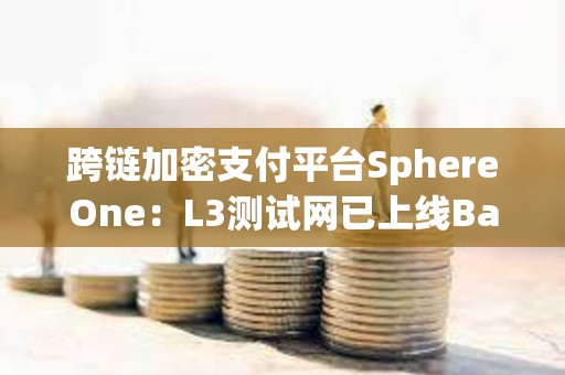 跨链加密支付平台SphereOne：L3测试网已上线Base