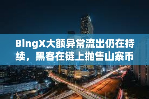 BingX大额异常流出仍在持续，黑客在链上抛售山寨币