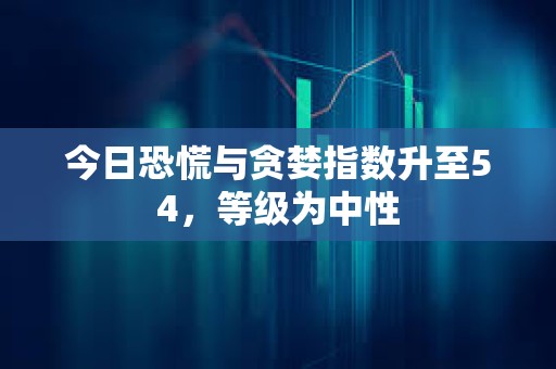 今日恐慌与贪婪指数升至54，等级为中性