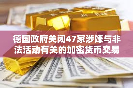 德国政府关闭47家涉嫌与非法活动有关的加密货币交易所