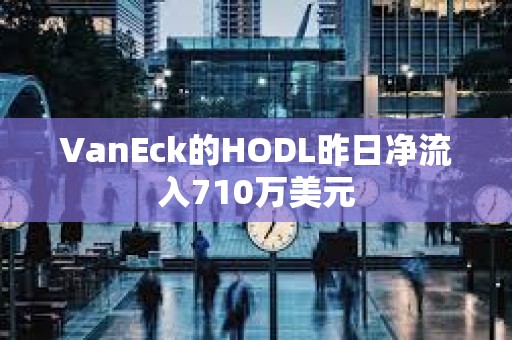 VanEck的HODL昨日净流入710万美元