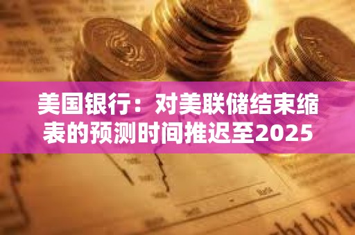 美国银行：对美联储结束缩表的预测时间推迟至2025年3月底