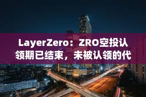 LayerZero:ZRO空投认领期已结束,未被认领的代币将重新分配 LayerZero:ZRO空投认领期已结束,未被认领的代币将重新分配