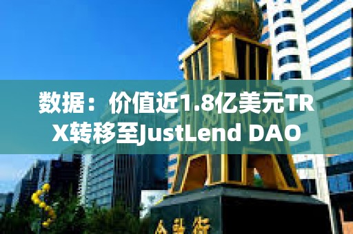 数据：价值近1.8亿美元TRX转移至JustLend DAO