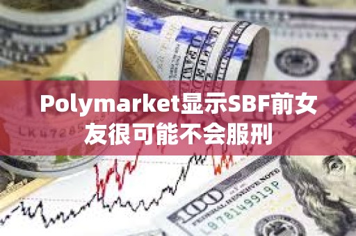 Polymarket显示SBF前女友很可能不会服刑