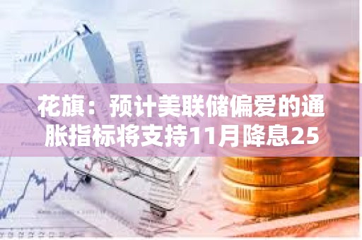 花旗：预计美联储偏爱的通胀指标将支持11月降息25BP