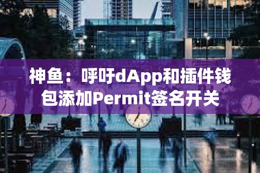 神鱼：呼吁dApp和插件钱包添加Permit签名开关