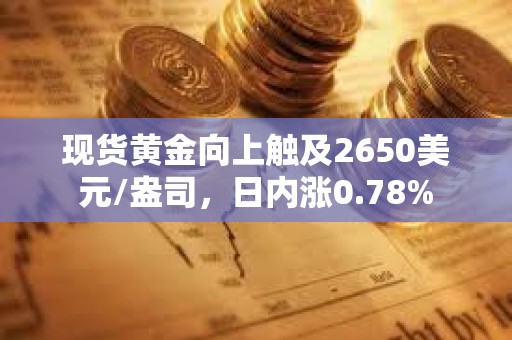 现货黄金向上触及2650美元/盎司，日内涨0.78%